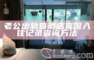 老公出轨查酒店宾馆入住记录查询方法
