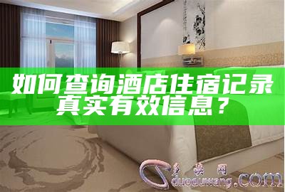 如何查询酒店住宿记录真实有效信息？