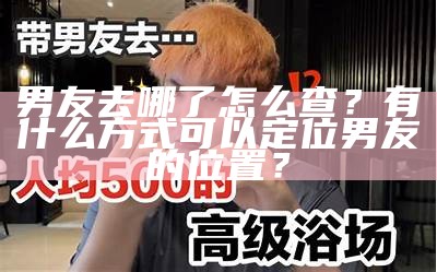 男友去哪了怎么查？有什么方式可以定位男友的位置？