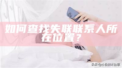 如何查找失联联系人所在位置？