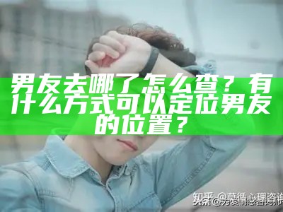 男友去哪了怎么查？有什么方式可以定位男友的位置？