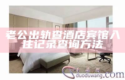 老公出轨查酒店宾馆入住记录查询方法